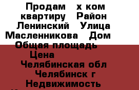 Продам 3-х.ком. квартиру › Район ­ Ленинский › Улица ­ Масленникова › Дом ­ 6 › Общая площадь ­ 57 › Цена ­ 1 950 000 - Челябинская обл., Челябинск г. Недвижимость » Квартиры продажа   . Челябинская обл.,Челябинск г.